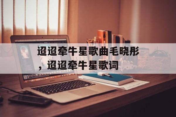 迢迢牵牛星歌曲毛晓彤，迢迢牵牛星歌词-第1张图片-