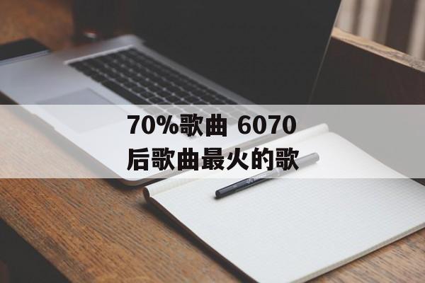 70%歌曲 6070后歌曲最火的歌-第1张图片-