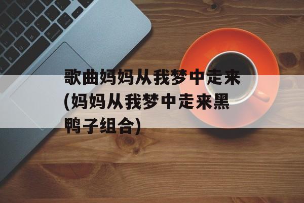 歌曲妈妈从我梦中走来(妈妈从我梦中走来黑鸭子组合)-第1张图片-