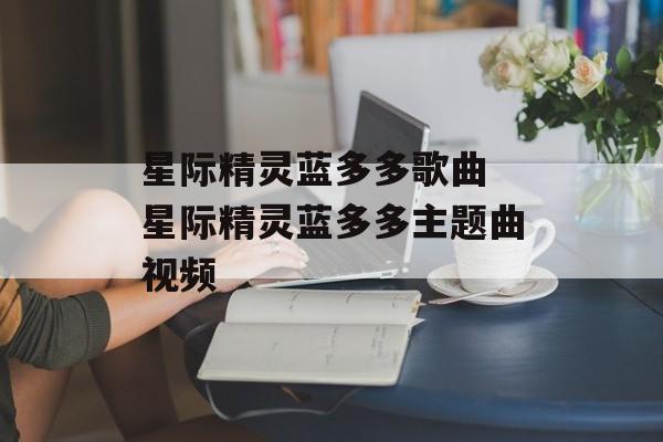 星际精灵蓝多多歌曲 星际精灵蓝多多主题曲视频-第1张图片-