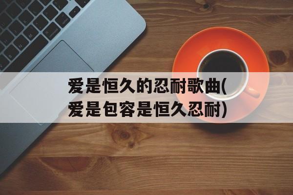 爱是恒久的忍耐歌曲(爱是包容是恒久忍耐)-第1张图片-