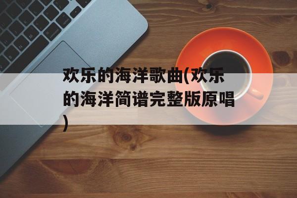 欢乐的海洋歌曲(欢乐的海洋简谱完整版原唱)-第1张图片-