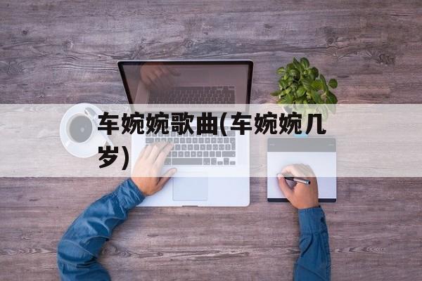 车婉婉歌曲(车婉婉几岁)-第1张图片-