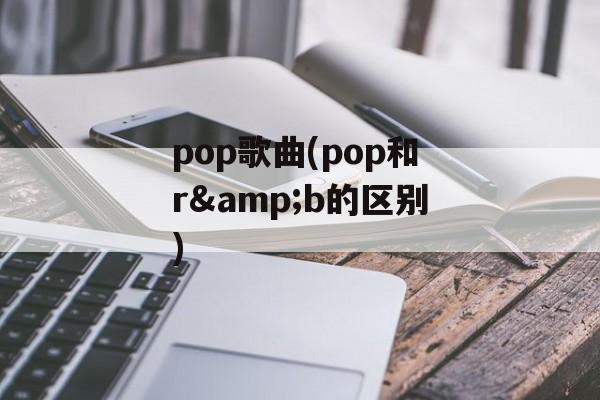 pop歌曲(pop和r&b的区别)-第1张图片-