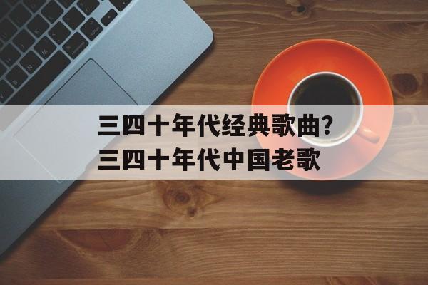 三四十年代经典歌曲？三四十年代中国老歌-第1张图片-