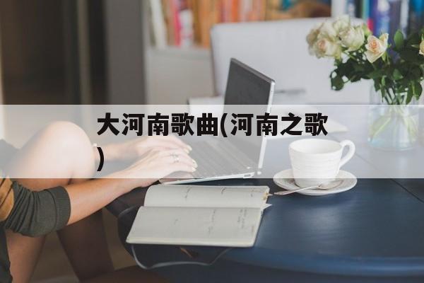 大河南歌曲(河南之歌)-第1张图片-