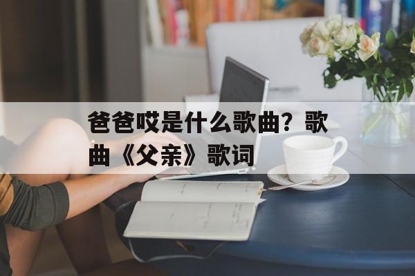爸爸哎是什么歌曲？歌曲《父亲》歌词-第1张图片-