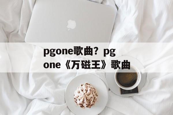 pgone歌曲？pgone《万磁王》歌曲-第1张图片-