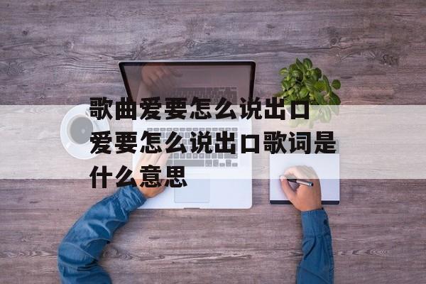 歌曲爱要怎么说出口 爱要怎么说出口歌词是什么意思-第1张图片-