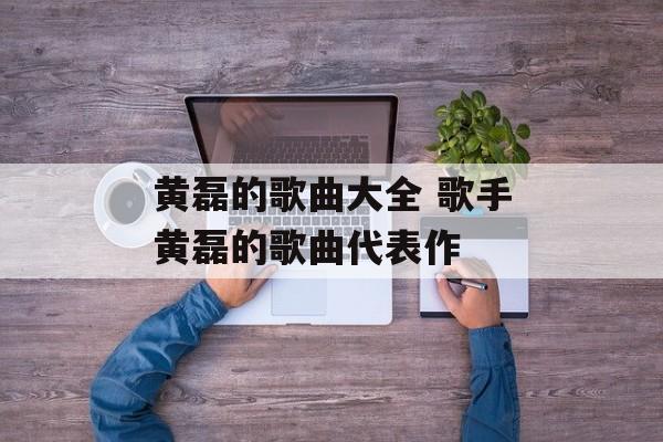 黄磊的歌曲大全 歌手黄磊的歌曲代表作-第1张图片-