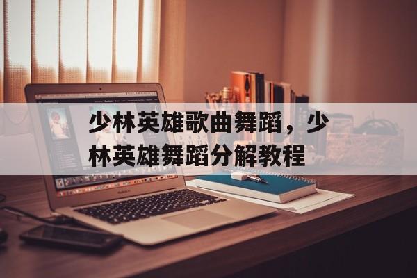 少林英雄歌曲舞蹈，少林英雄舞蹈分解教程-第1张图片-