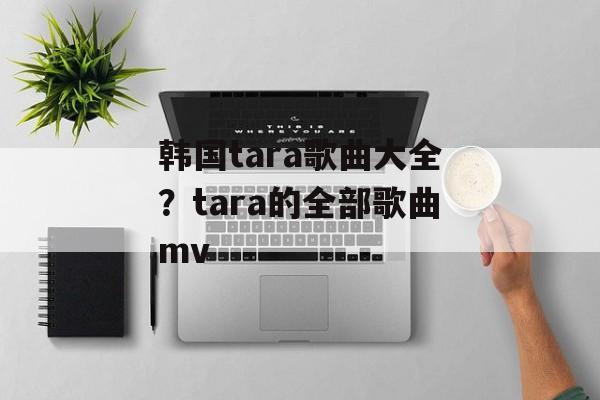 韩国tara歌曲大全？tara的全部歌曲mv-第1张图片-