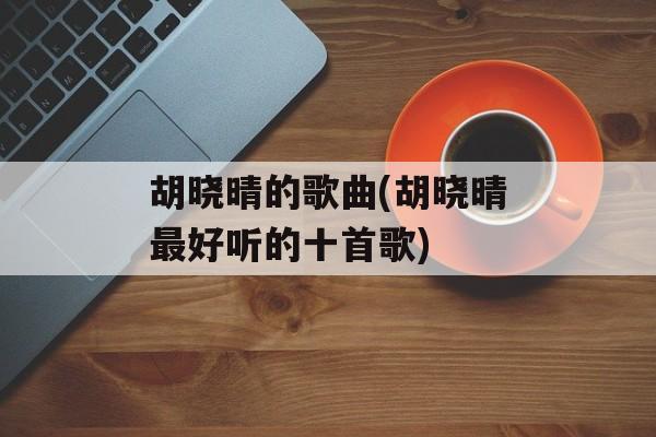 胡晓晴的歌曲(胡晓晴最好听的十首歌)-第1张图片-