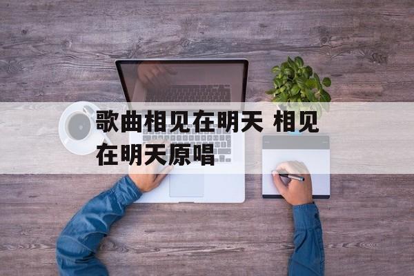 歌曲相见在明天 相见在明天原唱-第1张图片-