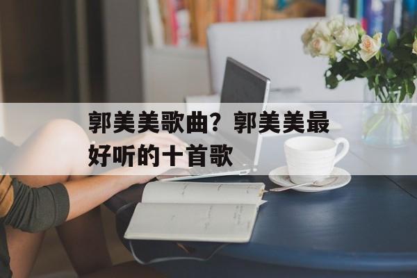 郭美美歌曲？郭美美最好听的十首歌-第1张图片-
