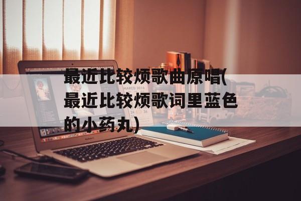 最近比较烦歌曲原唱(最近比较烦歌词里蓝色的小药丸)-第1张图片-