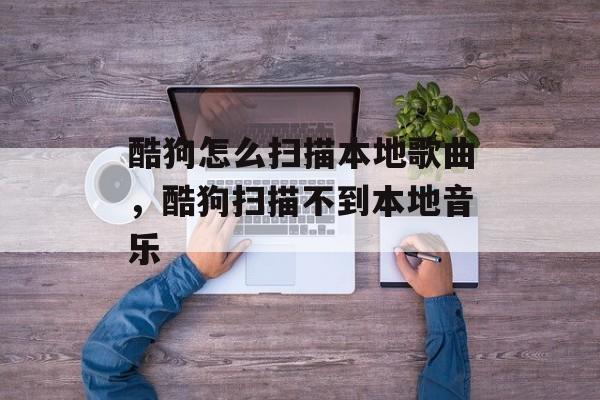 酷狗怎么扫描本地歌曲，酷狗扫描不到本地音乐-第1张图片-