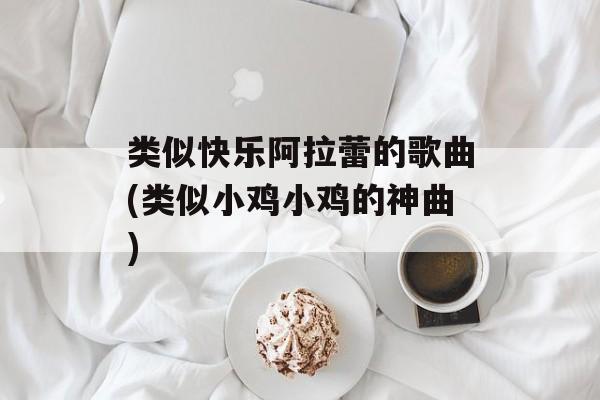 类似快乐阿拉蕾的歌曲(类似小鸡小鸡的神曲)-第1张图片-