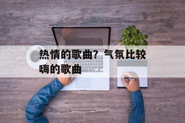 热情的歌曲？气氛比较嗨的歌曲-第1张图片-