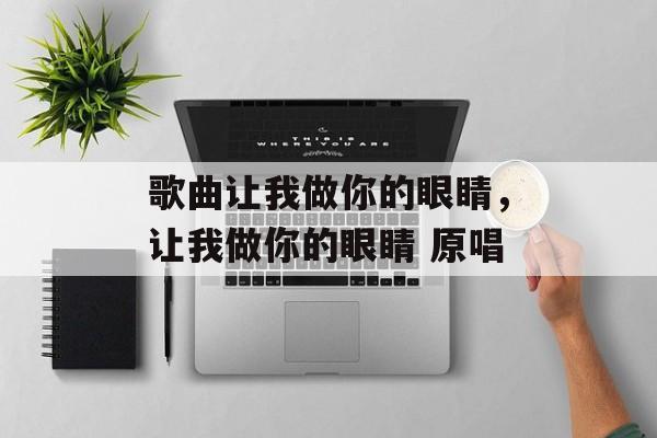 歌曲让我做你的眼睛，让我做你的眼睛 原唱-第1张图片-