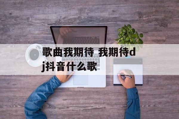 歌曲我期待 我期待dj抖音什么歌-第1张图片-
