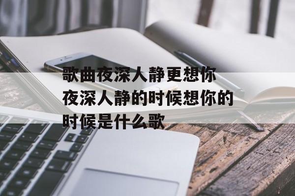 歌曲夜深人静更想你 夜深人静的时候想你的时候是什么歌-第1张图片-