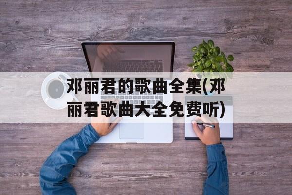 邓丽君的歌曲全集(邓丽君歌曲大全免费听)-第1张图片-