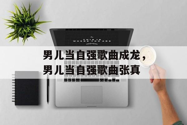 男儿当自强歌曲成龙，男儿当自强歌曲张真-第1张图片-