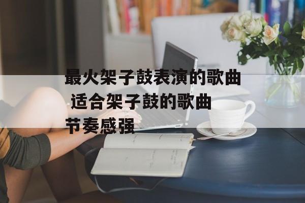 最火架子鼓表演的歌曲 适合架子鼓的歌曲 节奏感强-第1张图片-