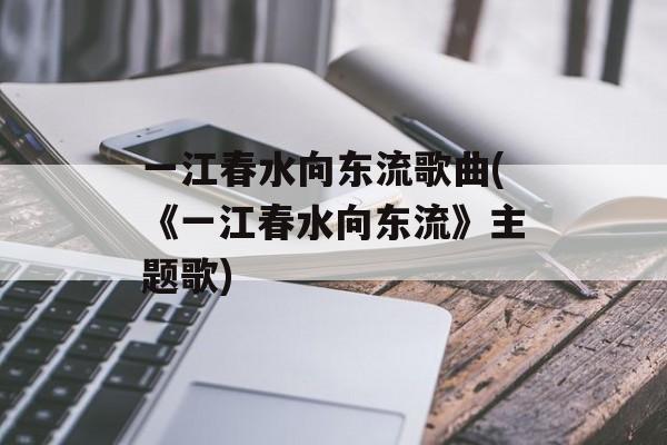 一江春水向东流歌曲(《一江春水向东流》主题歌)-第1张图片-