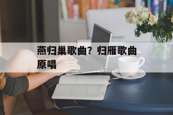 燕归巢歌曲？归雁歌曲原唱-第1张图片-