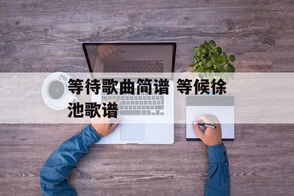 等待歌曲简谱 等候徐池歌谱-第1张图片-