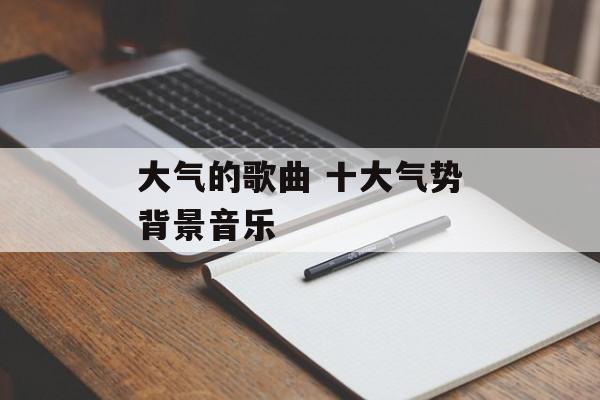 大气的歌曲 十大气势背景音乐-第1张图片-