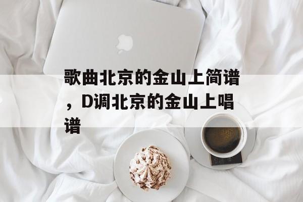 歌曲北京的金山上简谱，D调北京的金山上唱谱-第1张图片-
