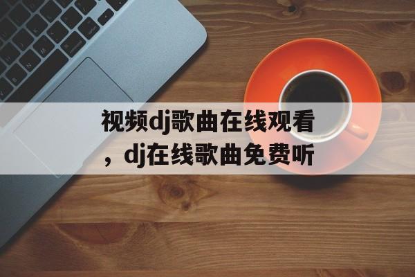 视频dj歌曲在线观看，dj在线歌曲免费听-第1张图片-