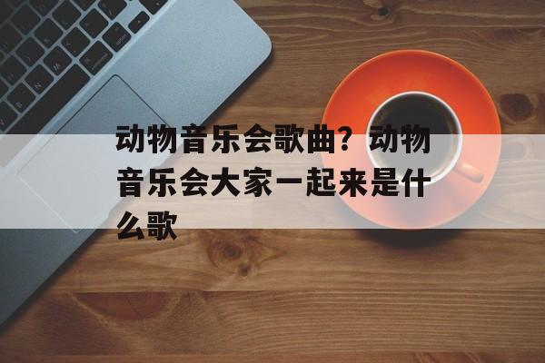 动物音乐会歌曲？动物音乐会大家一起来是什么歌-第1张图片-