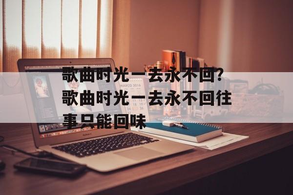 歌曲时光一去永不回？歌曲时光一去永不回往事只能回味-第1张图片-