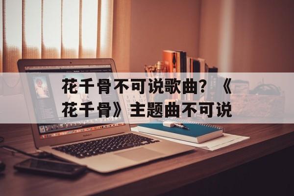 花千骨不可说歌曲？《花千骨》主题曲不可说-第1张图片-