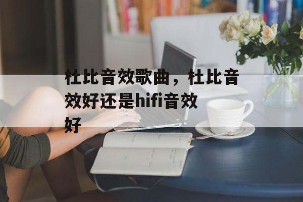 杜比音效歌曲，杜比音效好还是hifi音效好-第1张图片-