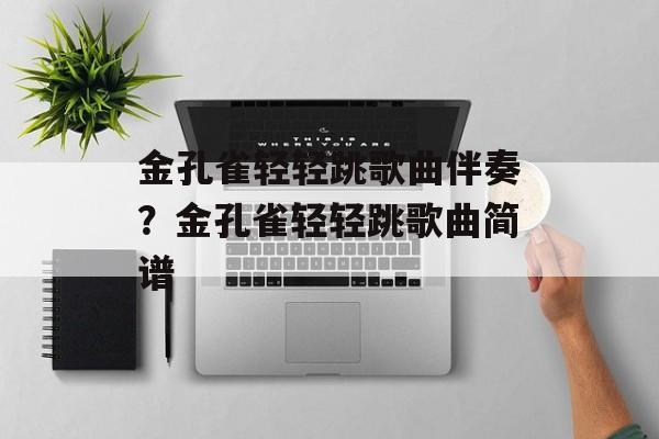 金孔雀轻轻跳歌曲伴奏？金孔雀轻轻跳歌曲简谱-第1张图片-