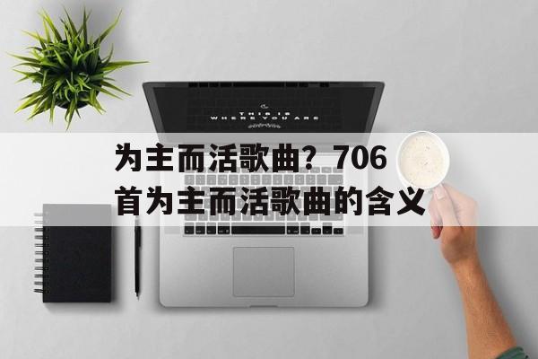 为主而活歌曲？706首为主而活歌曲的含义-第1张图片-