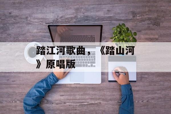 踏江河歌曲，《踏山河》原唱版-第1张图片-