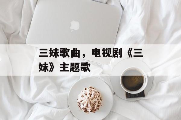 三妹歌曲，电视剧《三妹》主题歌-第1张图片-