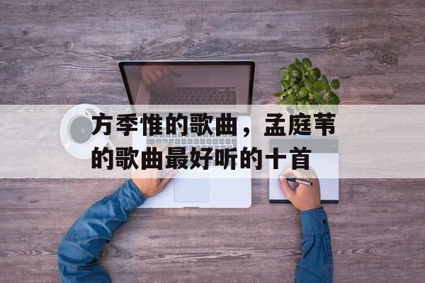 方季惟的歌曲，孟庭苇的歌曲最好听的十首-第1张图片-