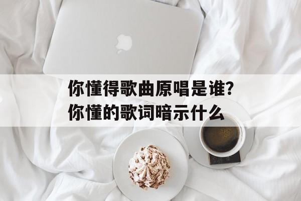 你懂得歌曲原唱是谁？你懂的歌词暗示什么-第1张图片-