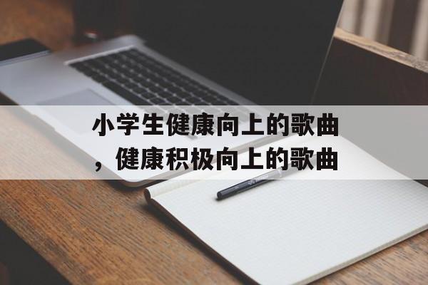 小学生健康向上的歌曲，健康积极向上的歌曲-第1张图片-