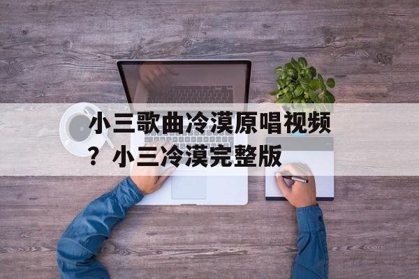 小三歌曲冷漠原唱视频？小三冷漠完整版-第1张图片-