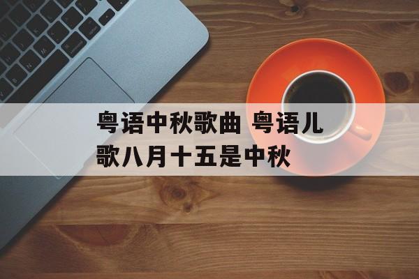 粤语中秋歌曲 粤语儿歌八月十五是中秋-第1张图片-