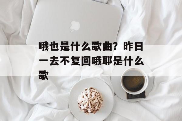 哦也是什么歌曲？昨日一去不复回哦耶是什么歌-第1张图片-