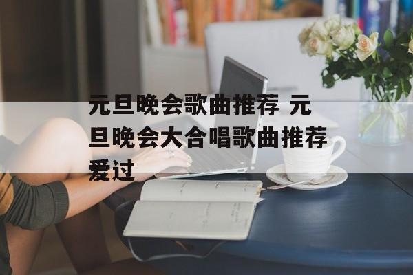 元旦晚会歌曲推荐 元旦晚会大合唱歌曲推荐爱过-第1张图片-